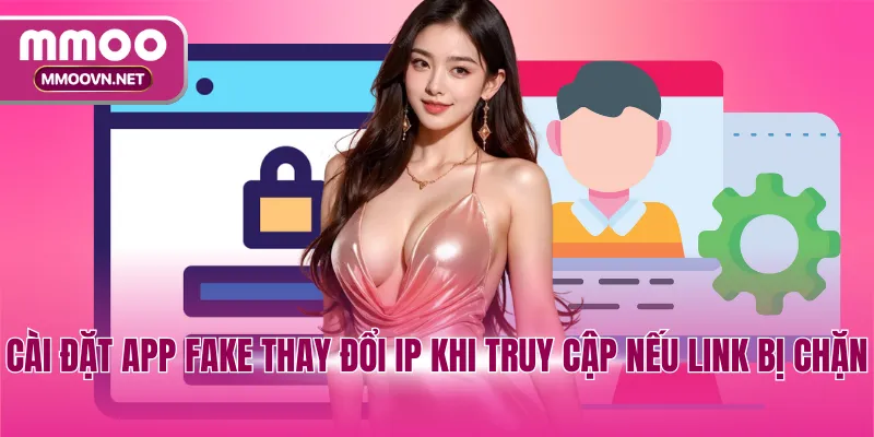 Cài đặt app fake thay đổi IP khi truy cập nếu link bị chặn