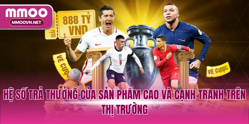 Hệ số trả thưởng của sản phẩm cao và cạnh tranh trên thị trường