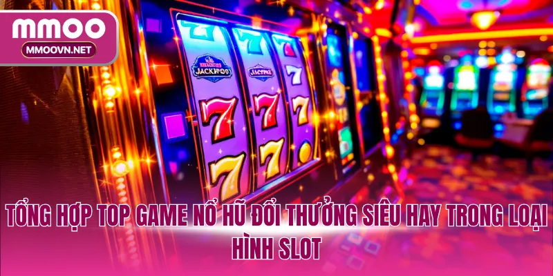 Tổng hợp top game nổ hũ đổi thưởng siêu hay trong loại hình Slot